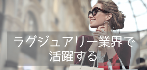 【ラグジュアリー業界へ就職!】今ホットなラグジュアリーブランドマネジメントとは?
